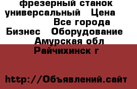 фрезерный станок универсальный › Цена ­ 130 000 - Все города Бизнес » Оборудование   . Амурская обл.,Райчихинск г.